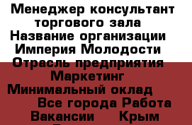 Менеджер-консультант торгового зала › Название организации ­ Империя Молодости › Отрасль предприятия ­ Маркетинг › Минимальный оклад ­ 30 000 - Все города Работа » Вакансии   . Крым,Бахчисарай